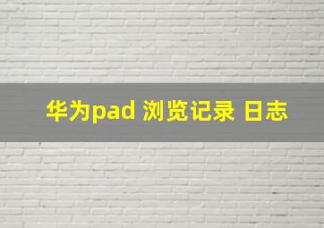 华为pad 浏览记录 日志